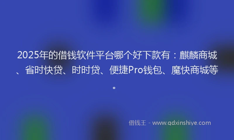 2025年的借钱软件平台哪个好下款有：麒麟商城、省时快贷、时时贷、便捷Pro钱包、魔快商城等。