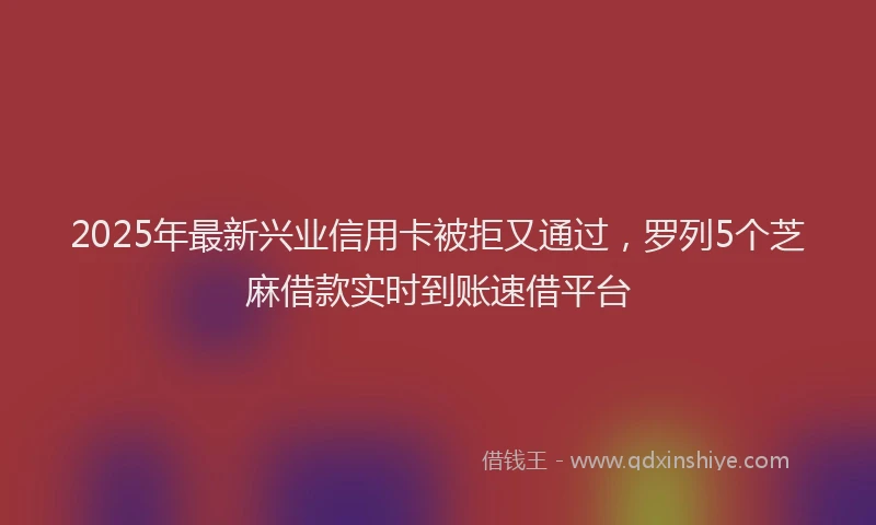 2025年最新兴业信用卡被拒又通过，罗列5个芝麻借款实时到账速借平台