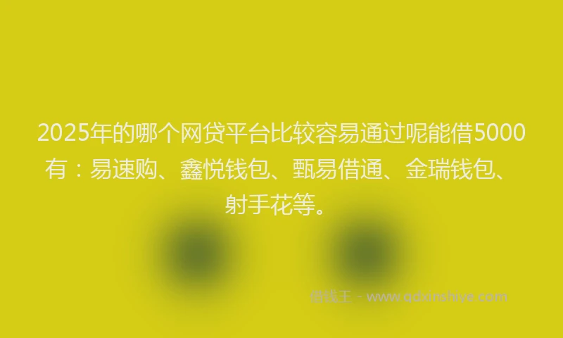 2025年的哪个网贷平台比较容易通过呢能借5000有：易速购、鑫悦钱包、甄易借通、金瑞钱包、射手花等。