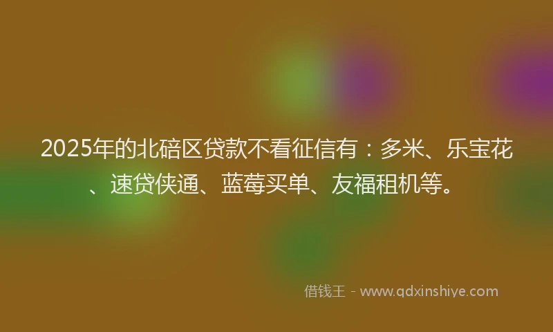 2025年的北碚区贷款不看征信有：多米、乐宝花、速贷侠通、蓝莓买单、友福租机等。