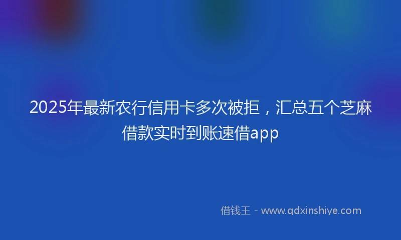 2025年最新农行信用卡多次被拒，汇总五个芝麻借款实时到账速借app