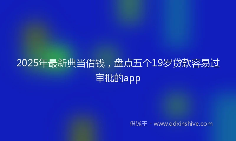 2025年最新典当借钱，盘点五个19岁贷款容易过审批的app