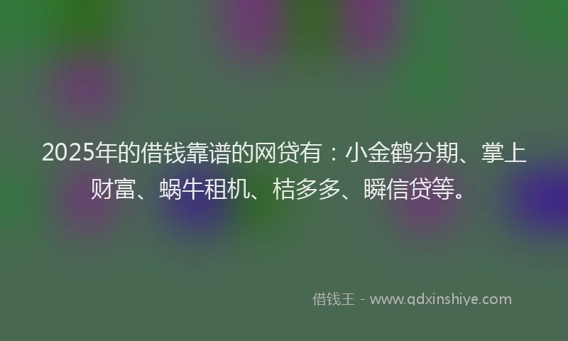 2025年的借钱靠谱的网贷有：小金鹤分期、掌上财富、蜗牛租机、桔多多、瞬信贷等。