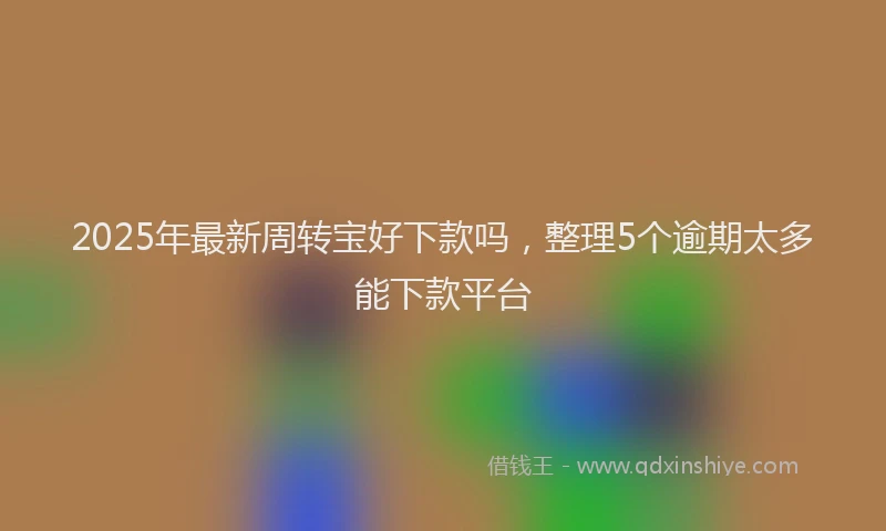 2025年最新周转宝好下款吗，整理5个逾期太多能下款平台