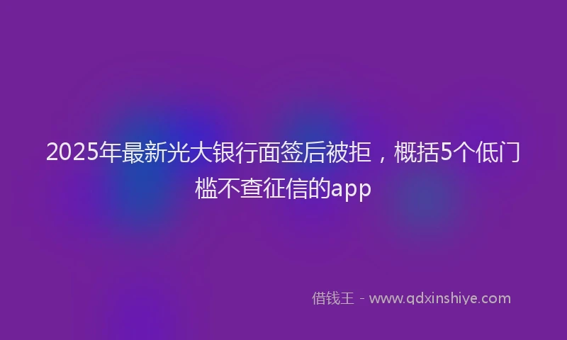 2025年最新光大银行面签后被拒，概括5个低门槛不查征信的app