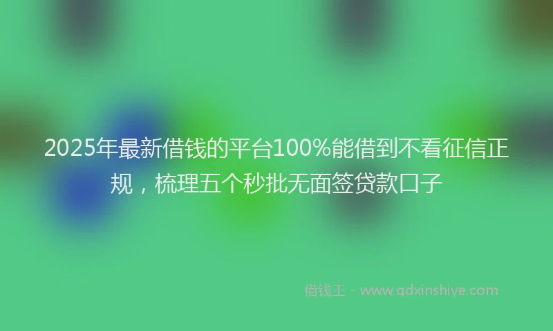 2025年最新借钱的平台100%能借到不看征信正规，梳理五个秒批无面签贷款口子