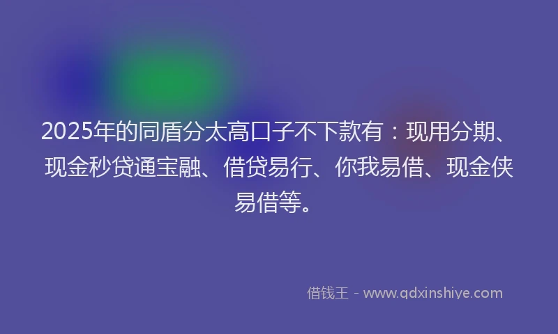 2025年的同盾分太高口子不下款有：现用分期、现金秒贷通宝融、借贷易行、你我易借、现金侠易借等。