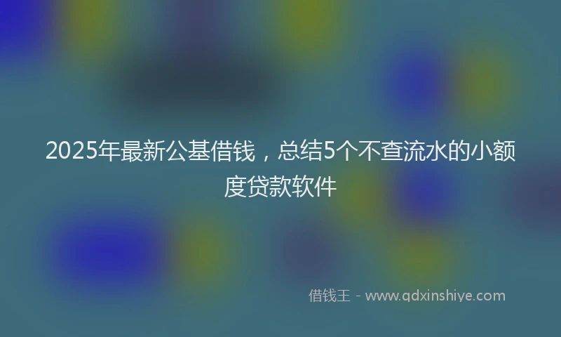 2025年最新公基借钱，总结5个不查流水的小额度贷款软件