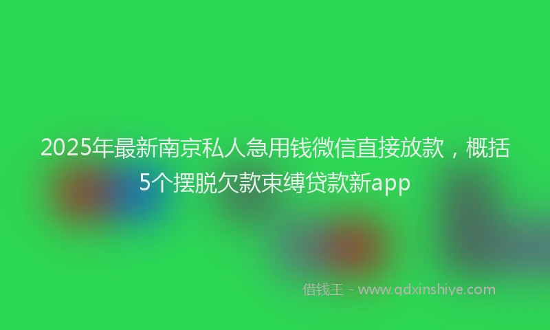 2025年最新南京私人急用钱微信直接放款，概括5个摆脱欠款束缚贷款新app