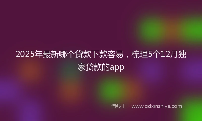 2025年最新哪个贷款下款容易，梳理5个12月独家贷款的app
