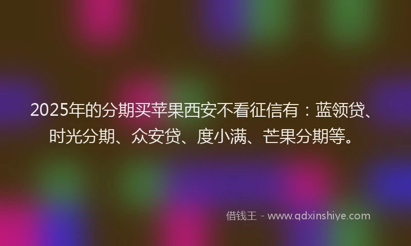 2025年的分期买苹果西安不看征信有：蓝领贷、时光分期、众安贷、度小满、芒果分期等。