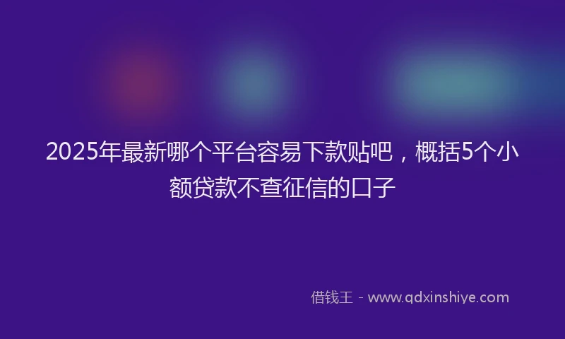 2025年最新哪个平台容易下款贴吧，概括5个小额贷款不查征信的口子