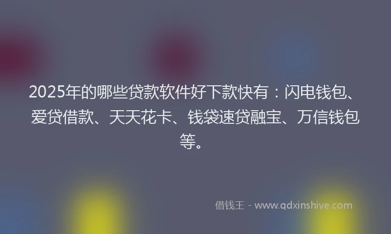 2025年的哪些贷款软件好下款快有：闪电钱包、爱贷借款、天天花卡、钱袋速贷融宝、万信钱包等。