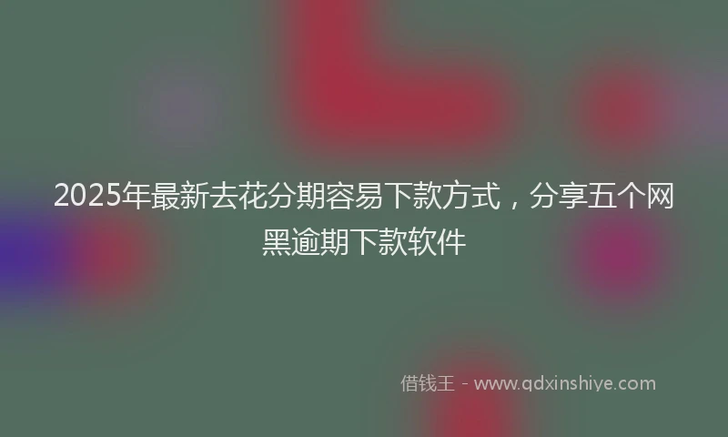 2025年最新去花分期容易下款方式，分享五个网黑逾期下款软件