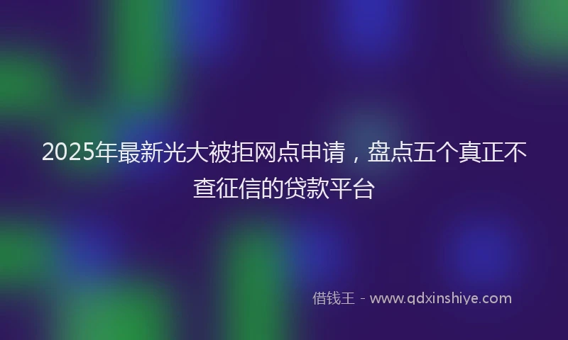 2025年最新光大被拒网点申请，盘点五个真正不查征信的贷款平台