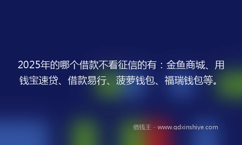2025年的哪个借款不看征信的有：金鱼商城、用钱宝速贷、借款易行、菠萝钱包、福瑞钱包等。
