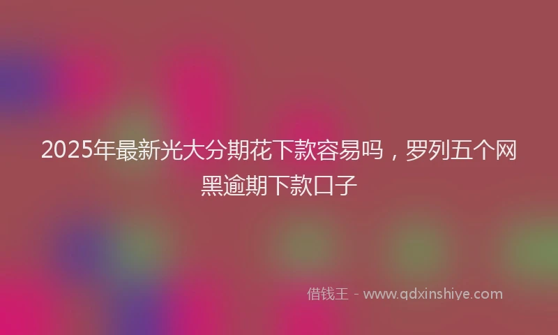 2025年最新光大分期花下款容易吗，罗列五个网黑逾期下款口子