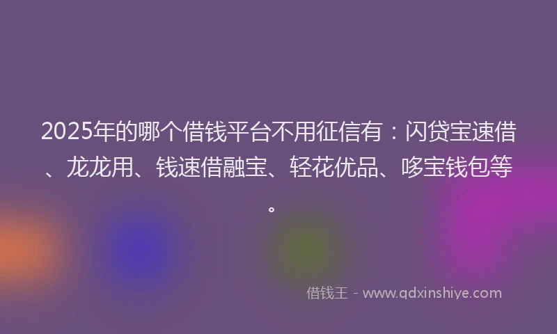 2025年的哪个借钱平台不用征信有：闪贷宝速借、龙龙用、钱速借融宝、轻花优品、哆宝钱包等。