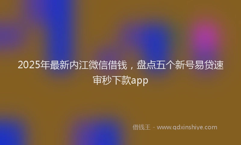 2025年最新内江微信借钱，盘点五个新号易贷速审秒下款app