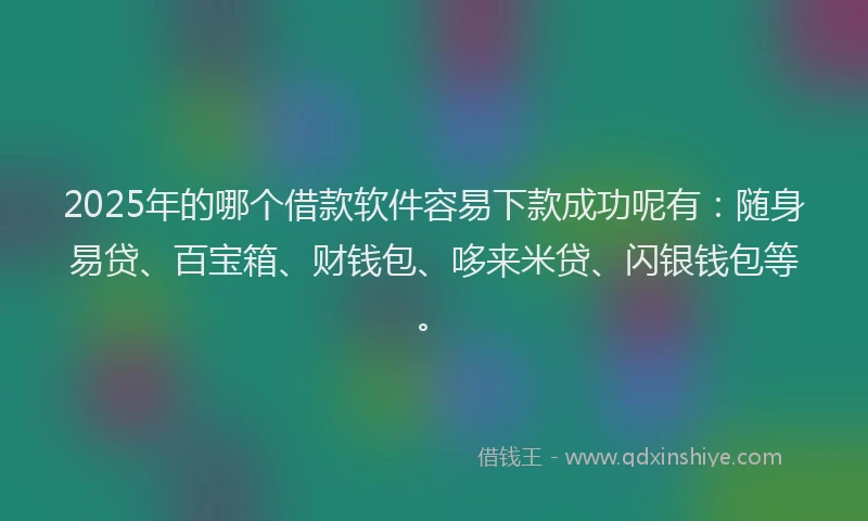2025年的哪个借款软件容易下款成功呢有：随身易贷、百宝箱、财钱包、哆来米贷、闪银钱包等。