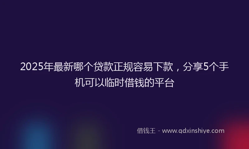 2025年最新哪个贷款正规容易下款，分享5个手机可以临时借钱的平台