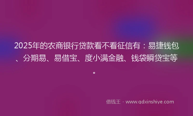 2025年的农商银行贷款看不看征信有：易捷钱包、分期易、易借宝、度小满金融、钱袋瞬贷宝等。
