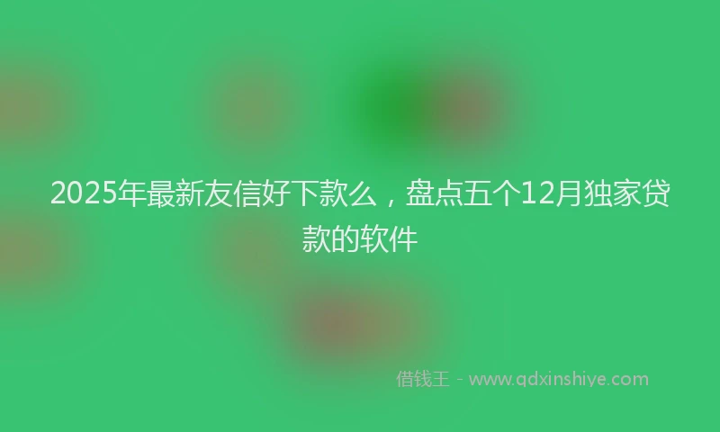 2025年最新友信好下款么，盘点五个12月独家贷款的软件