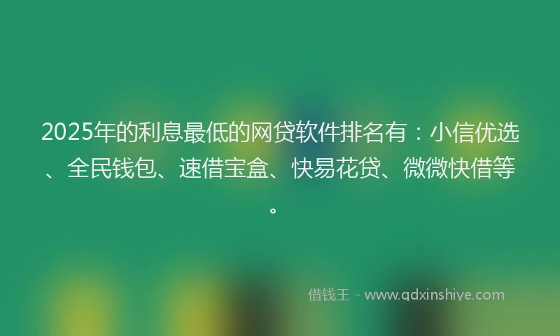 2025年的利息最低的网贷软件排名有：小信优选、全民钱包、速借宝盒、快易花贷、微微快借等。