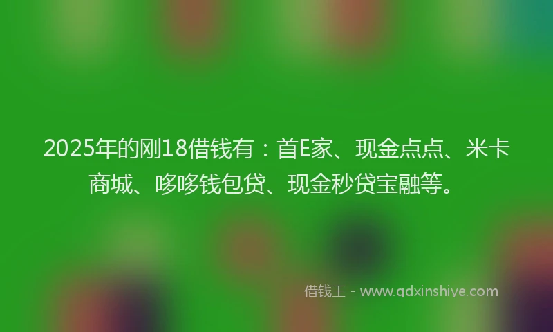 2025年的刚18借钱有：首E家、现金点点、米卡商城、哆哆钱包贷、现金秒贷宝融等。