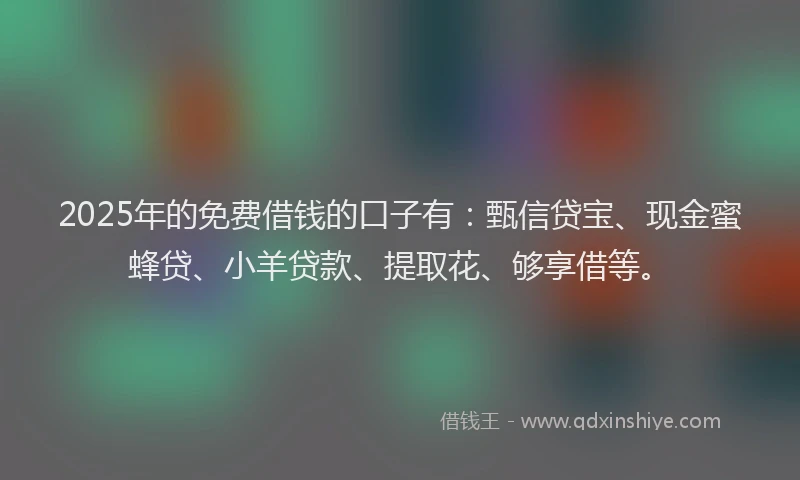2025年的免费借钱的口子有：甄信贷宝、现金蜜蜂贷、小羊贷款、提取花、够享借等。