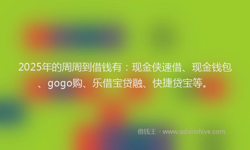 2025年的周周到借钱有：现金侠速借、现金钱包、gogo购、乐借宝贷融、快捷贷宝等。