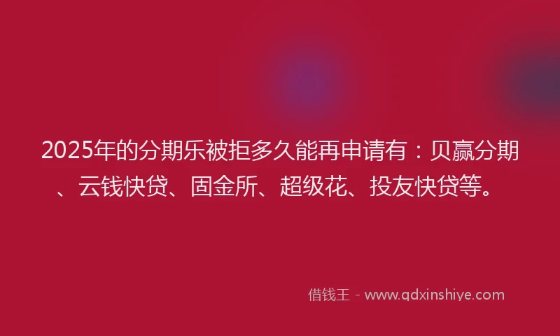 2025年的分期乐被拒多久能再申请有：贝赢分期、云钱快贷、固金所、超级花、投友快贷等。