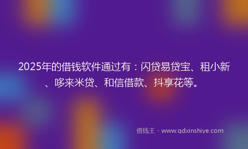 2025年的借钱软件通过有：闪贷易贷宝、租小新、哆来米贷、和信借款、抖享花等。