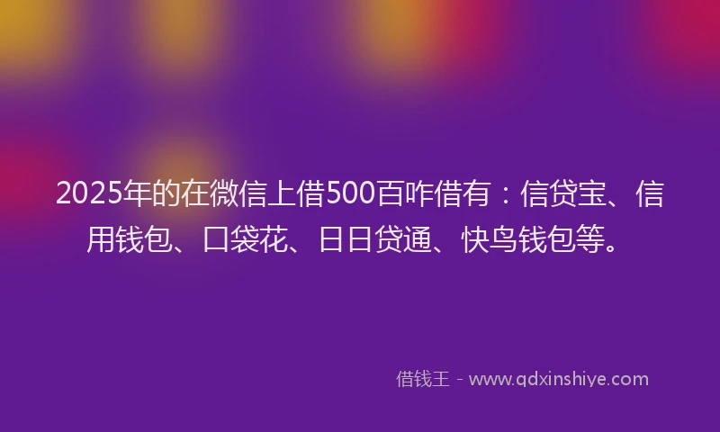 2025年的在微信上借500百咋借有：信贷宝、信用钱包、口袋花、日日贷通、快鸟钱包等。
