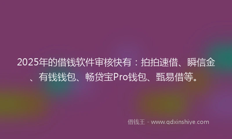 2025年的借钱软件审核快有：拍拍速借、瞬信金、有钱钱包、畅贷宝Pro钱包、甄易借等。