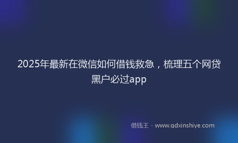 2025年最新在微信如何借钱救急，梳理五个网贷黑户必过app