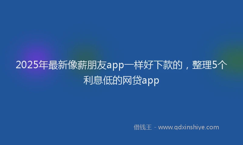 2025年最新像薪朋友app一样好下款的，整理5个利息低的网贷app
