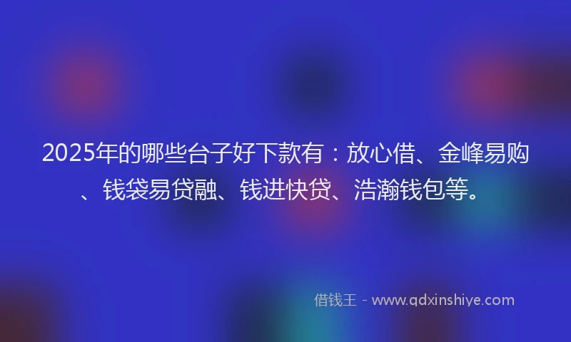 2025年的哪些台子好下款有：放心借、金峰易购、钱袋易贷融、钱进快贷、浩瀚钱包等。