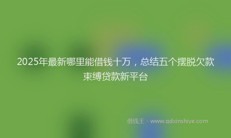 2025年最新哪里能借钱十万，总结五个摆脱欠款束缚贷款新平台