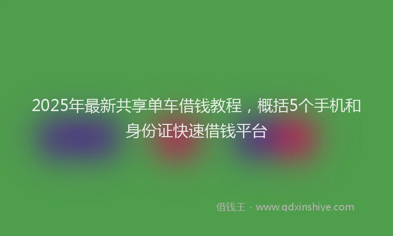 2025年最新共享单车借钱教程，概括5个手机和身份证快速借钱平台