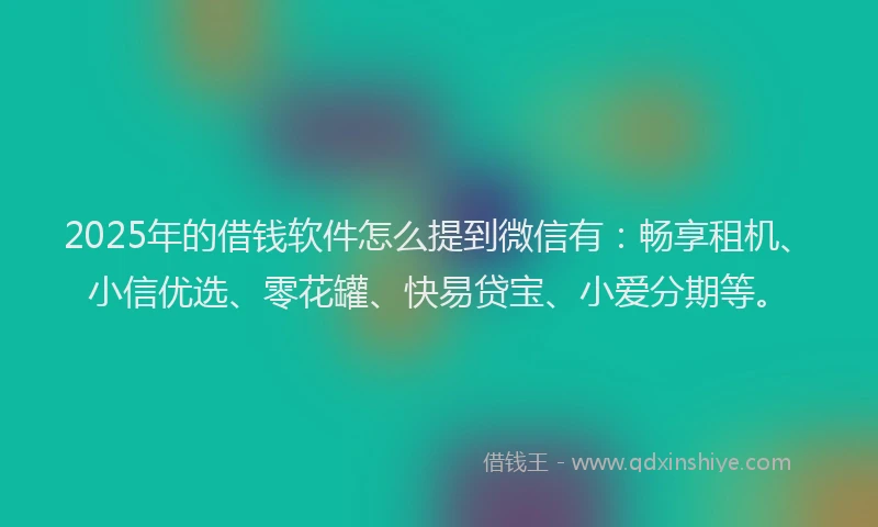 2025年的借钱软件怎么提到微信有：畅享租机、小信优选、零花罐、快易贷宝、小爱分期等。