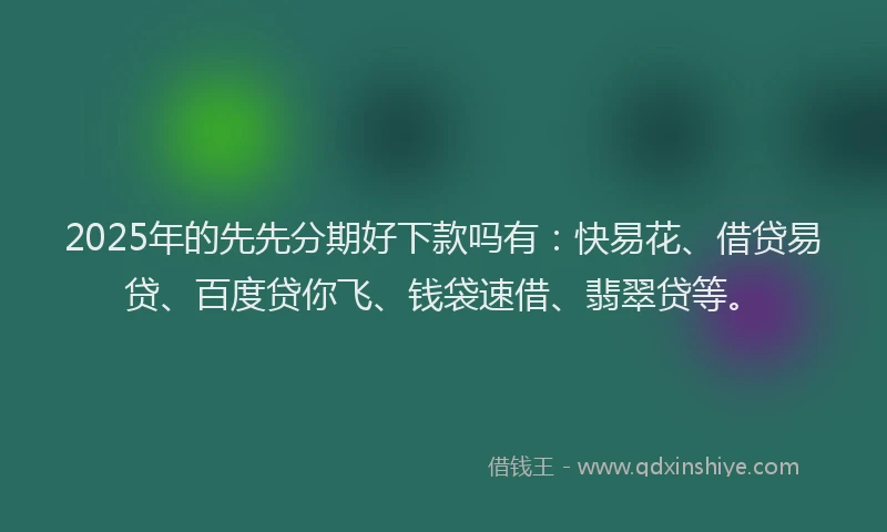 2025年的先先分期好下款吗有：快易花、借贷易贷、百度贷你飞、钱袋速借、翡翠贷等。