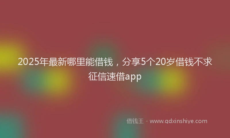 2025年最新哪里能借钱，分享5个20岁借钱不求征信速借app