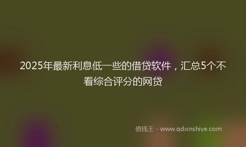 2025年最新利息低一些的借贷软件，汇总5个不看综合评分的网贷