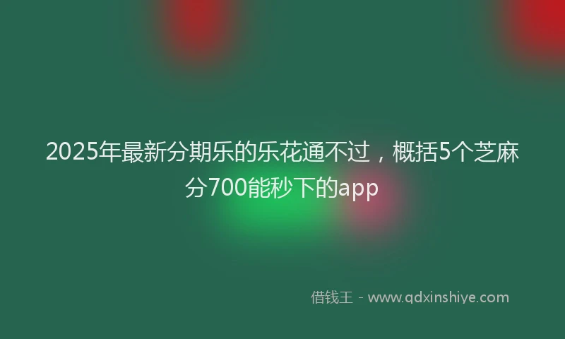 2025年最新分期乐的乐花通不过，概括5个芝麻分700能秒下的app
