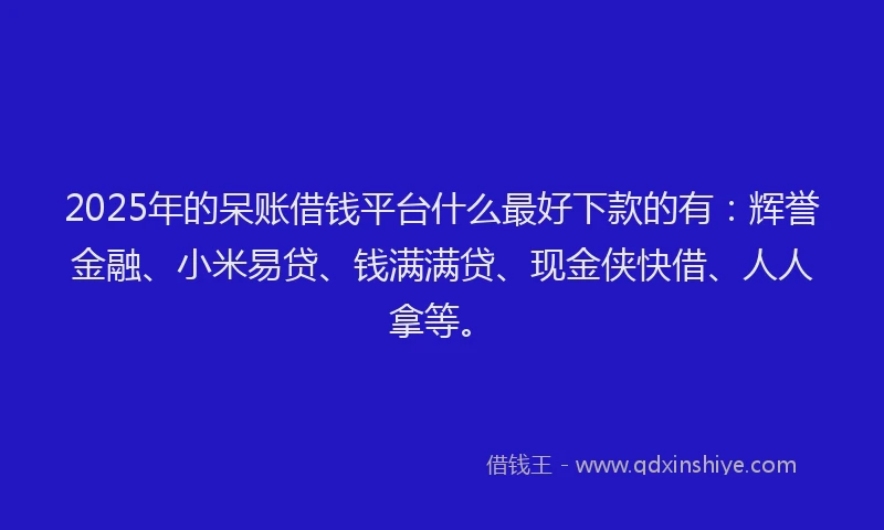 2025年的呆账借钱平台什么最好下款的有：辉誉金融、小米易贷、钱满满贷、现金侠快借、人人拿等。