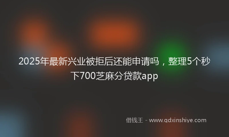 2025年最新兴业被拒后还能申请吗，整理5个秒下700芝麻分贷款app