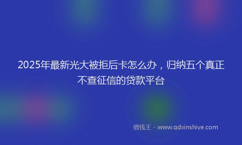 2025年最新光大被拒后卡怎么办，归纳五个真正不查征信的贷款平台