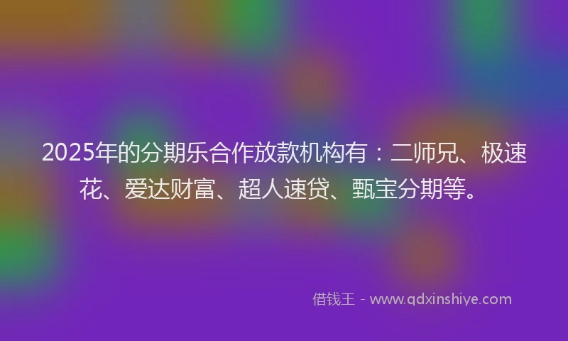 2025年的分期乐合作放款机构有：二师兄、极速花、爱达财富、超人速贷、甄宝分期等。