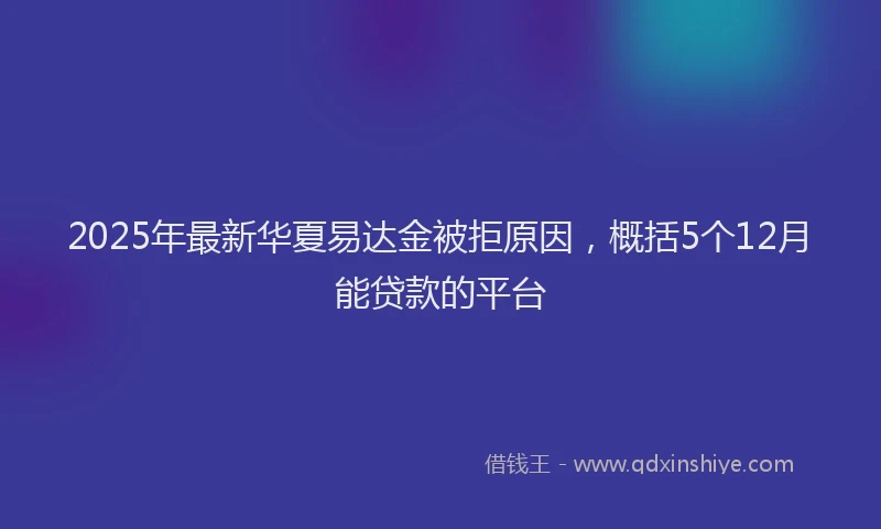 2025年最新华夏易达金被拒原因，概括5个12月能贷款的平台